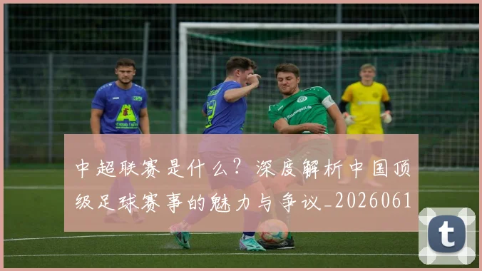 中超联赛是什么?深度解析中国顶级足球赛事的魅力与争议_20260611141609