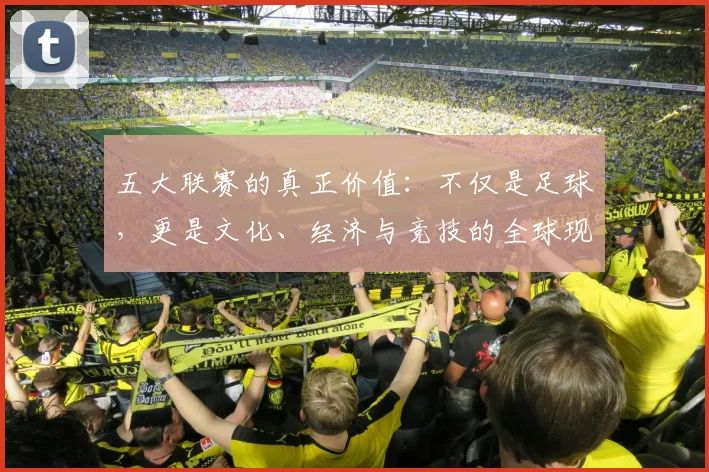 五大联赛的真正价值:不仅是足球,更是文化、经济与竞技的全球现象解析
