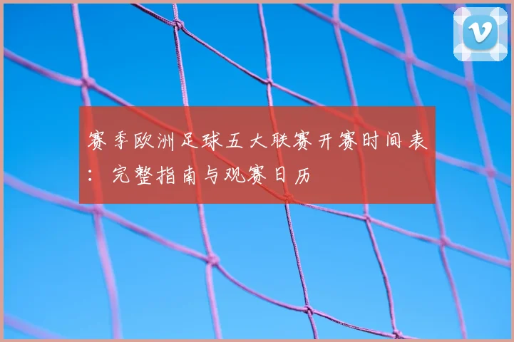 赛季欧洲足球五大联赛开赛时间表：完整指南与观赛日历