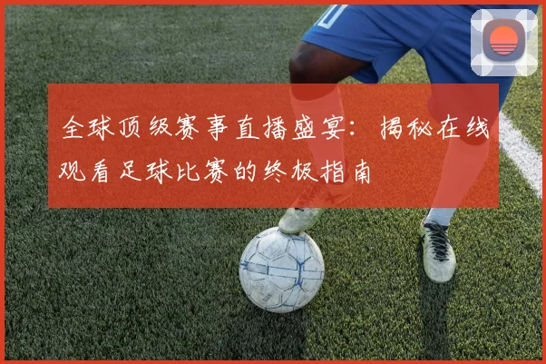 全球顶级赛事直播盛宴:揭秘在线观看足球比赛的终极指南