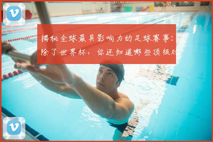 揭秘全球最具影响力的足球赛事:除了世界杯,你还知道哪些顶级对决?