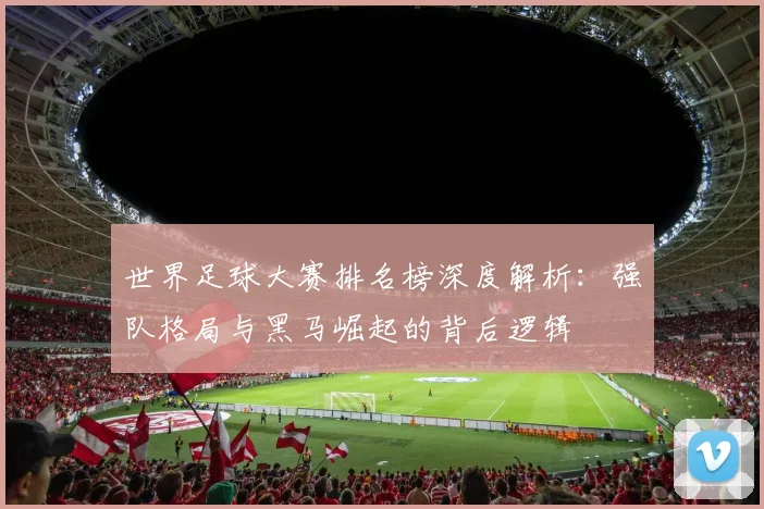 世界足球大赛排名榜深度解析：强队格局与黑马崛起的背后逻辑