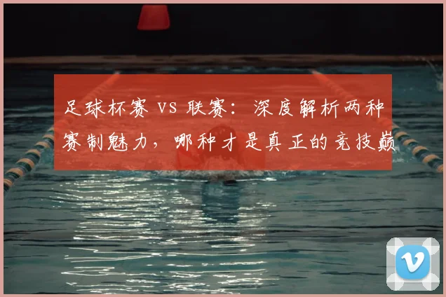 足球杯赛 vs 联赛:深度解析两种赛制魅力,哪种才是真正的竞技巅峰?