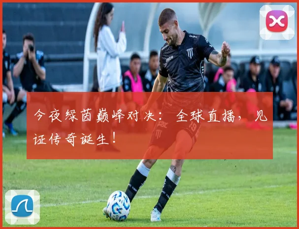 今夜绿茵巅峰对决:全球直播,见证传奇诞生!