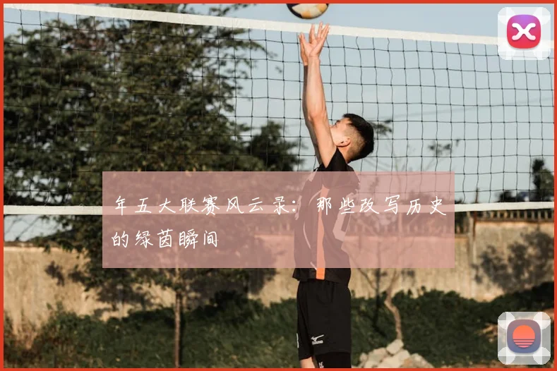 年五大联赛风云录:那些改写历史的绿茵瞬间