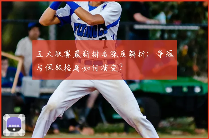 五大联赛最新排名深度解析:争冠与保级格局如何演变?