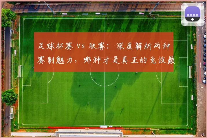 足球杯赛 vs 联赛:深度解析两种赛制魅力,哪种才是真正的竞技巅峰?
