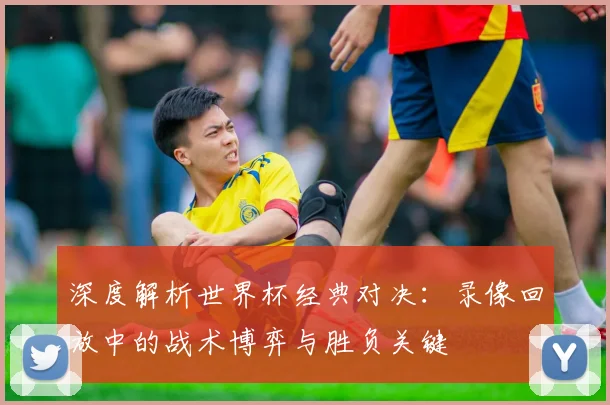 深度解析世界杯经典对决:录像回放中的战术博弈与胜负关键