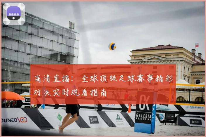 高清直播：全球顶级足球赛事精彩对决实时观看指南