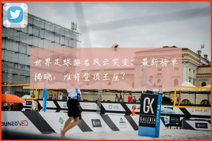 世界足球排名风云突变：最新榜单揭晓，谁将登顶王座？
