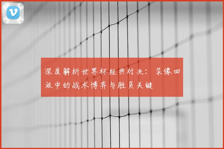 深度解析世界杯经典对决：录像回放中的战术博弈与胜负关键