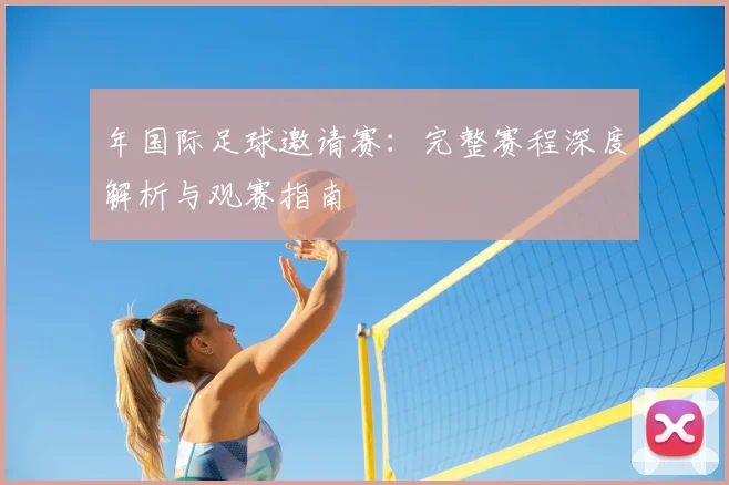 年国际足球邀请赛:完整赛程深度解析与观赛指南
