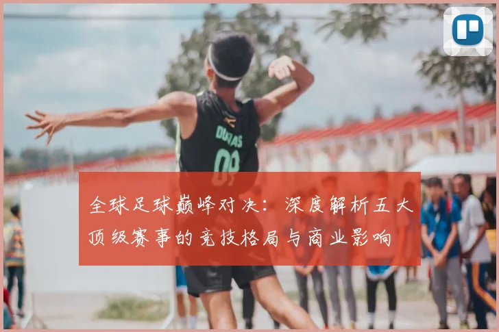 全球足球巅峰对决:深度解析五大顶级赛事的竞技格局与商业影响