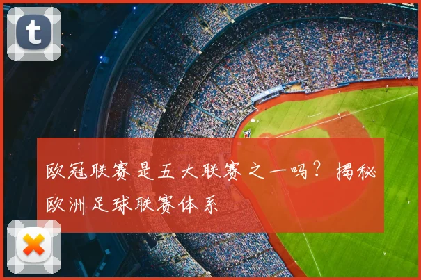 欧冠联赛是五大联赛之一吗？揭秘欧洲足球联赛体系