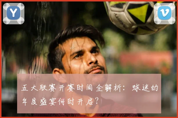 五大联赛开赛时间全解析:球迷的年度盛宴何时开启?