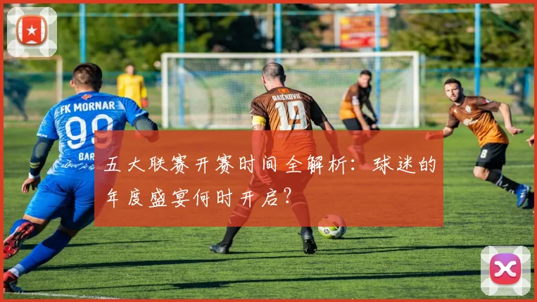 五大联赛开赛时间全解析:球迷的年度盛宴何时开启?