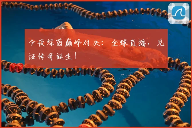 今夜绿茵巅峰对决:全球直播,见证传奇诞生!