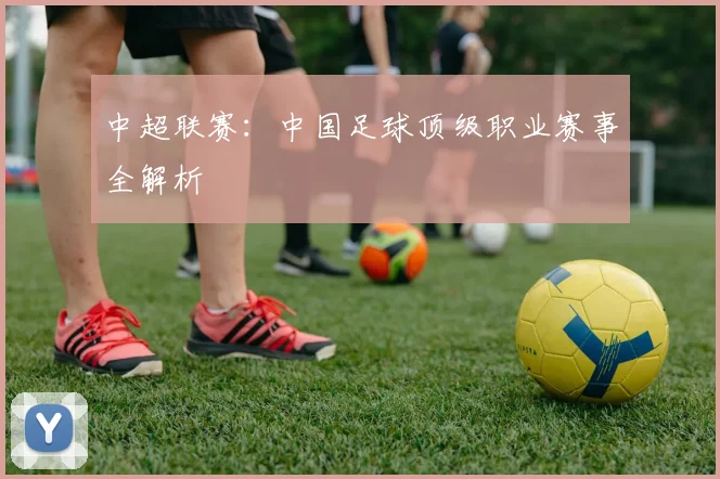 中超联赛：中国足球顶级职业赛事全解析