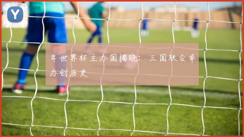 年世界杯主办国揭晓:三国联合举办创历史