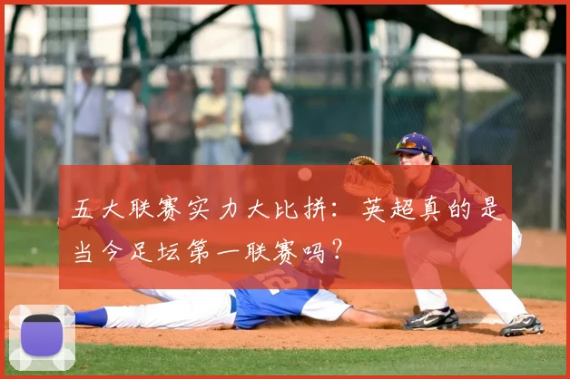 五大联赛实力大比拼：英超真的是当今足坛第一联赛吗？