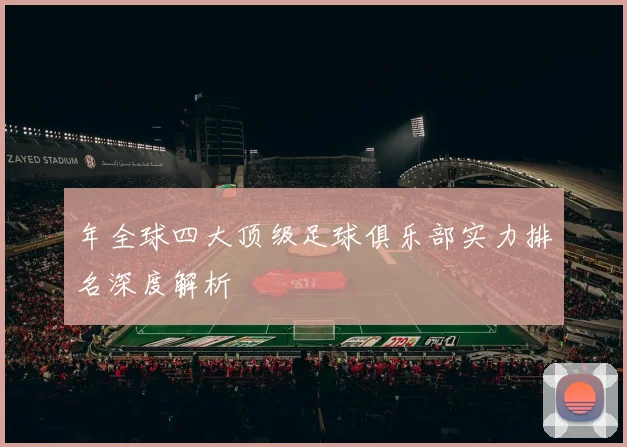 年全球四大顶级足球俱乐部实力排名深度解析