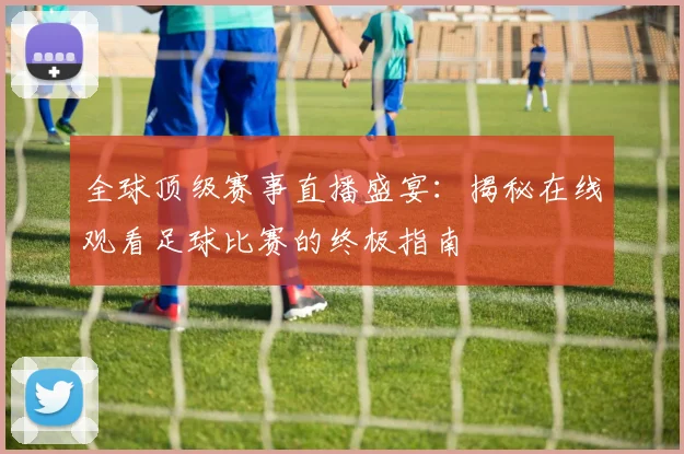 全球顶级赛事直播盛宴:揭秘在线观看足球比赛的终极指南