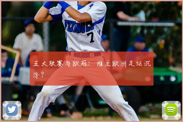五大联赛与欧冠:谁主欧洲足坛沉浮?
