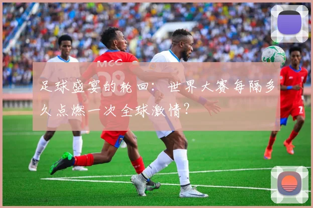 足球盛宴的轮回：世界大赛每隔多久点燃一次全球激情？