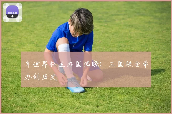 年世界杯主办国揭晓:三国联合举办创历史