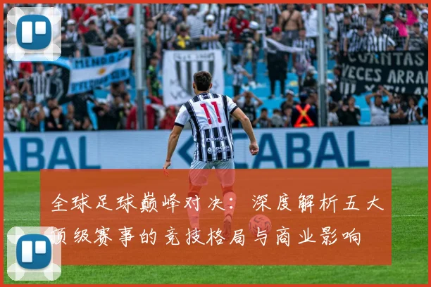 全球足球巅峰对决:深度解析五大顶级赛事的竞技格局与商业影响