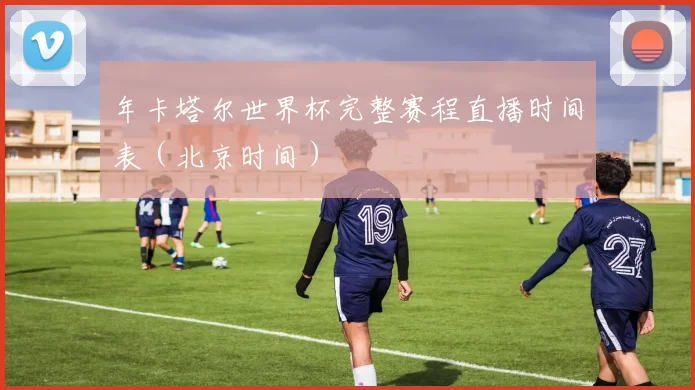 年卡塔尔世界杯完整赛程直播时间表(北京时间)