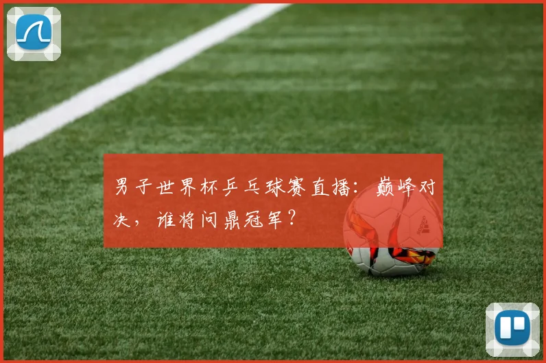 男子世界杯乒乓球赛直播：巅峰对决，谁将问鼎冠军？