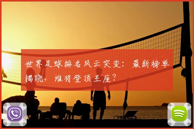 世界足球排名风云突变：最新榜单揭晓，谁将登顶王座？