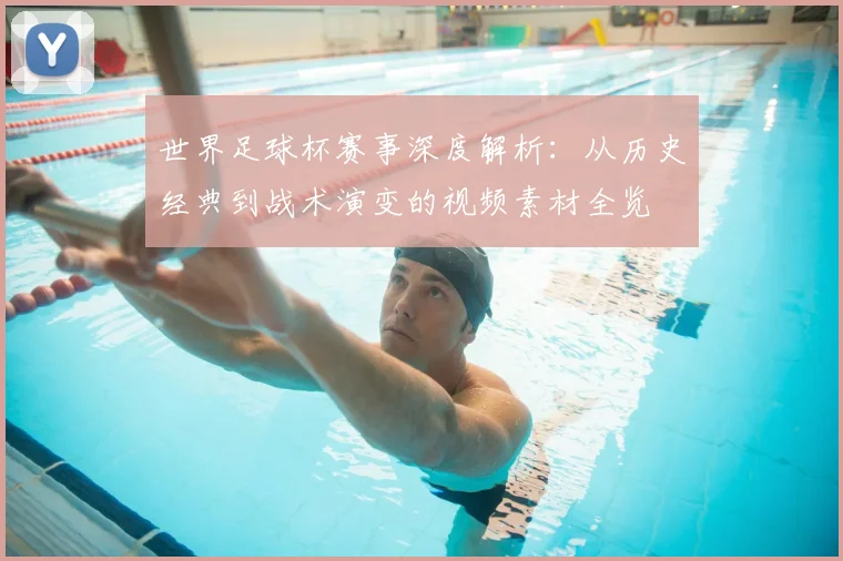 世界足球杯赛事深度解析:从历史经典到战术演变的视频素材全览