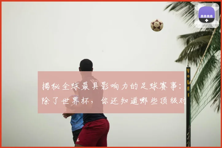 揭秘全球最具影响力的足球赛事:除了世界杯,你还知道哪些顶级对决?
