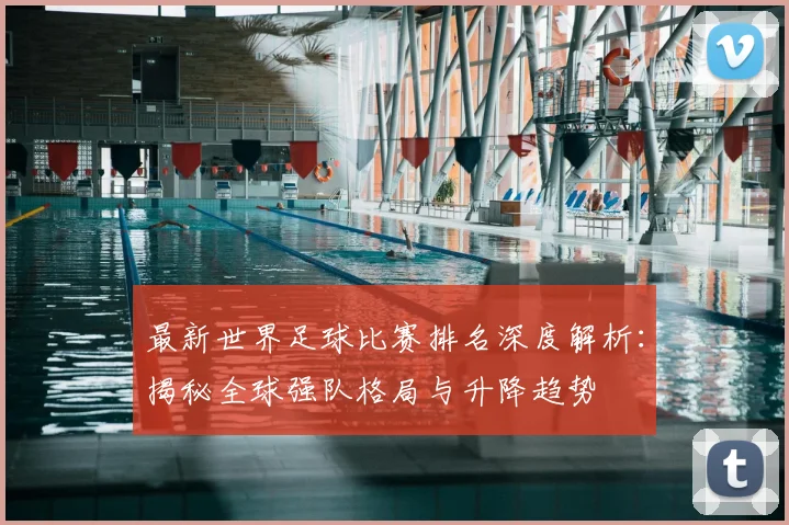 最新世界足球比赛排名深度解析:揭秘全球强队格局与升降趋势