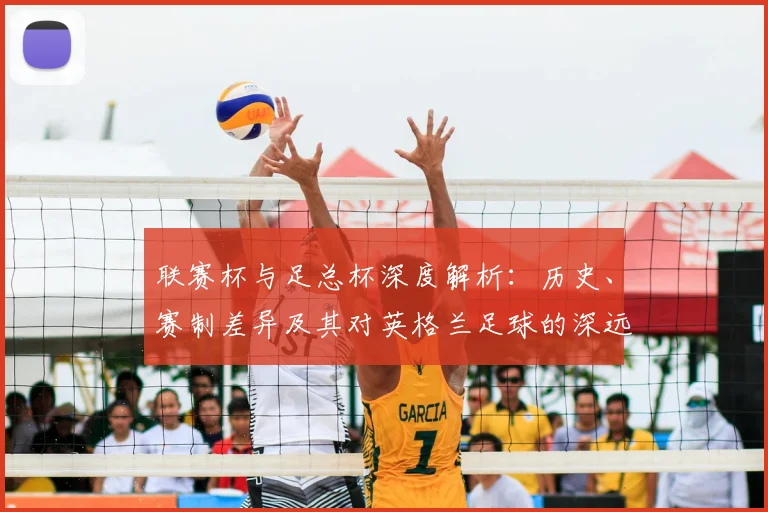 联赛杯与足总杯深度解析:历史、赛制差异及其对英格兰足球的深远影响