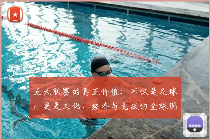 五大联赛的真正价值:不仅是足球,更是文化、经济与竞技的全球现象解析